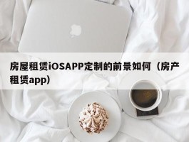 房屋租赁iOSAPP定制的前景如何（房产租赁app）