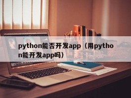 python能否开发app（用python能开发app吗）