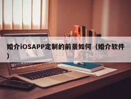 婚介iOSAPP定制的前景如何（婚介软件）