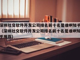 深圳社交软件开发公司排名前十名是谁啊知乎（深圳社交软件开发公司排名前十名是谁啊知乎推荐）