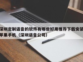 深圳定制语音的软件有哪些好用推荐下载安装苹果手机（深圳语音公司）