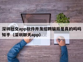 深圳社交app软件开发招聘骗局是真的吗吗知乎（深圳聊天app）