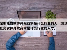 深圳社交软件开发商家是什么行业的人（深圳社交软件开发商家是什么行业的人才）