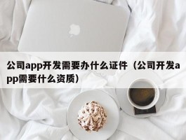 公司app开发需要办什么证件（公司开发app需要什么资质）