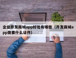 企业开发商城app好处有哪些（开发商城app需要什么证件）
