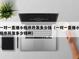 一对一直播小程序开发多少钱（一对一直播小程序开发多少钱啊）