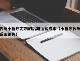代驾小程序定制的后期运营成本（小程序代驾系统销售）