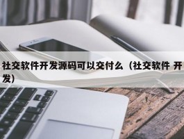 社交软件开发源码可以交付么（社交软件 开发）