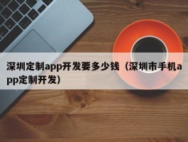 深圳定制app开发要多少钱（深圳市手机app定制开发）