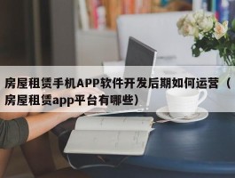 房屋租赁手机APP软件开发后期如何运营（房屋租赁app平台有哪些）