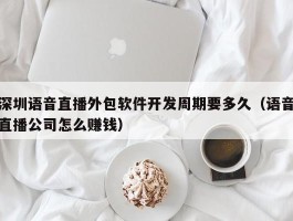 深圳语音直播外包软件开发周期要多久（语音直播公司怎么赚钱）