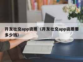 开发社交app资质（开发社交app资质要多少钱）