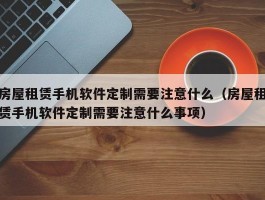 房屋租赁手机软件定制需要注意什么（房屋租赁手机软件定制需要注意什么事项）