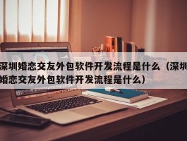 深圳婚恋交友外包软件开发流程是什么（深圳婚恋交友外包软件开发流程是什么）