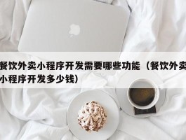 餐饮外卖小程序开发需要哪些功能（餐饮外卖小程序开发多少钱）