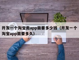 开发一个淘宝类app需要多少钱（开发一个淘宝app需要多久）