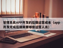 管理系统APP开发的后期运营成本（app开发完成后期需要哪些运营人员）