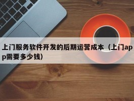 上门服务软件开发的后期运营成本（上门app需要多少钱）