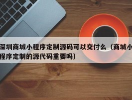 深圳商城小程序定制源码可以交付么（商城小程序定制的源代码重要吗）