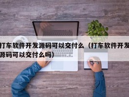 打车软件开发源码可以交付么（打车软件开发源码可以交付么吗）