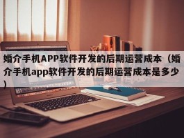 婚介手机APP软件开发的后期运营成本（婚介手机app软件开发的后期运营成本是多少）