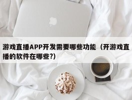 游戏直播APP开发需要哪些功能（开游戏直播的软件在哪些?）