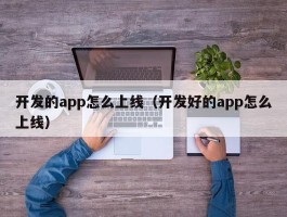开发的app怎么上线（开发好的app怎么上线）