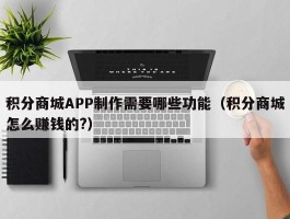 积分商城APP制作需要哪些功能（积分商城怎么赚钱的?）