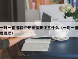 一对一直播软件开发需要注意什么（一对一直播原理）