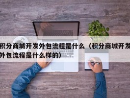 积分商城开发外包流程是什么（积分商城开发外包流程是什么样的）