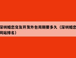 深圳婚恋交友开发外包周期要多久（深圳婚恋网站排名）