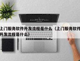 上门服务软件开发流程是什么（上门服务软件开发流程是什么）