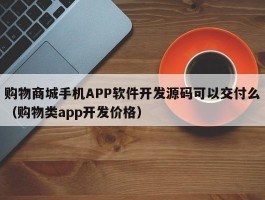 购物商城手机APP软件开发源码可以交付么（购物类app开发价格）