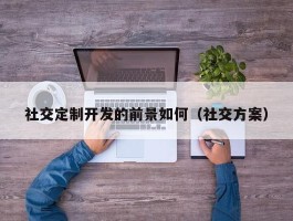 社交定制开发的前景如何（社交方案）