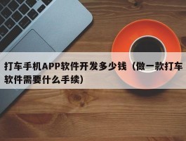 打车手机APP软件开发多少钱（做一款打车软件需要什么手续）