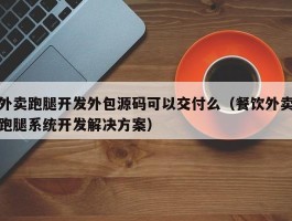 外卖跑腿开发外包源码可以交付么（餐饮外卖跑腿系统开发解决方案）