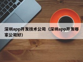 深圳app开发技术公司（深圳app开发哪家公司好）
