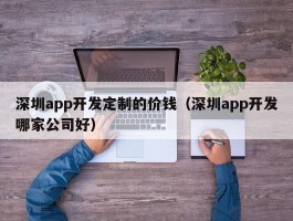 深圳app开发定制的价钱（深圳app开发哪家公司好）
