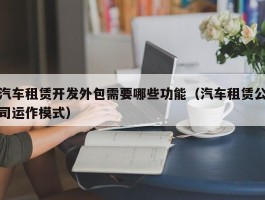 汽车租赁开发外包需要哪些功能（汽车租赁公司运作模式）