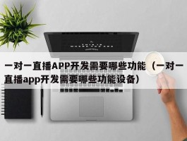 一对一直播APP开发需要哪些功能（一对一直播app开发需要哪些功能设备）