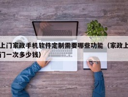 上门家政手机软件定制需要哪些功能（家政上门一次多少钱）