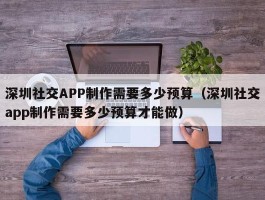 深圳社交APP制作需要多少预算（深圳社交app制作需要多少预算才能做）