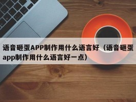 语音砸蛋APP制作用什么语言好（语音砸蛋app制作用什么语言好一点）
