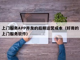 上门服务APP开发的后期运营成本（好用的上门服务软件）