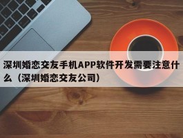 深圳婚恋交友手机APP软件开发需要注意什么（深圳婚恋交友公司）