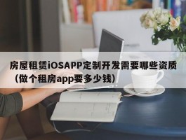 房屋租赁iOSAPP定制开发需要哪些资质（做个租房app要多少钱）