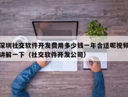 深圳社交软件开发费用多少钱一年合适呢视频讲解一下（社交软件开发公司）