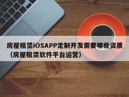 房屋租赁iOSAPP定制开发需要哪些资质（房屋租赁软件平台运营）