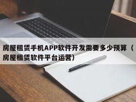 房屋租赁手机APP软件开发需要多少预算（房屋租赁软件平台运营）