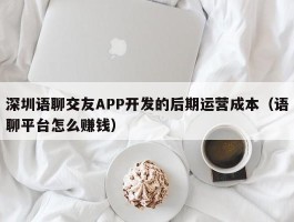 深圳语聊交友APP开发的后期运营成本（语聊平台怎么赚钱）
